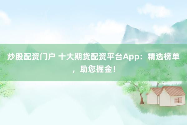 炒股配资门户 十大期货配资平台App：精选榜单，助您掘金！