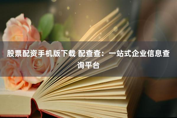 股票配资手机版下载 配查查：一站式企业信息查询平台