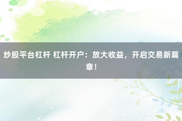 炒股平台杠杆 杠杆开户：放大收益，开启交易新篇章！