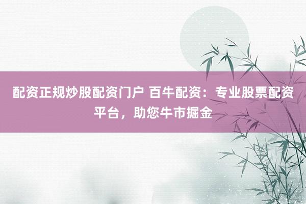 配资正规炒股配资门户 百牛配资：专业股票配资平台，助您牛市掘金