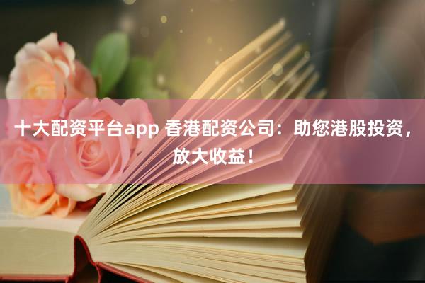 十大配资平台app 香港配资公司：助您港股投资，放大收益！