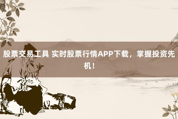 股票交易工具 实时股票行情APP下载，掌握投资先机！