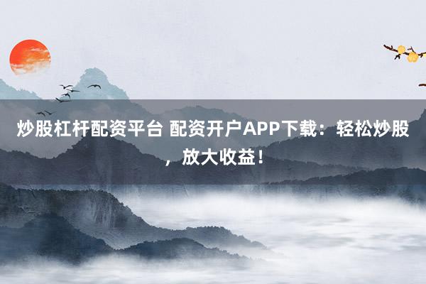 炒股杠杆配资平台 配资开户APP下载：轻松炒股，放大收益！