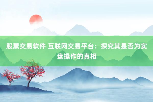 股票交易软件 互联网交易平台：探究其是否为实盘操作的真相
