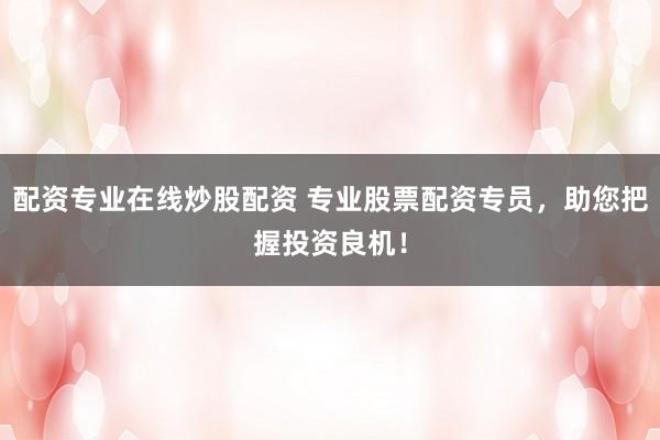 配资专业在线炒股配资 专业股票配资专员,助您把握投资良机!