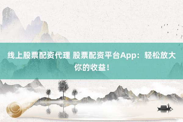 线上股票配资代理 股票配资平台App：轻松放大你的收益！
