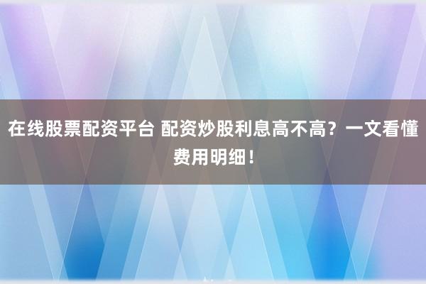 在线股票配资平台 配资炒股利息高不高？一文看懂费用明细！
