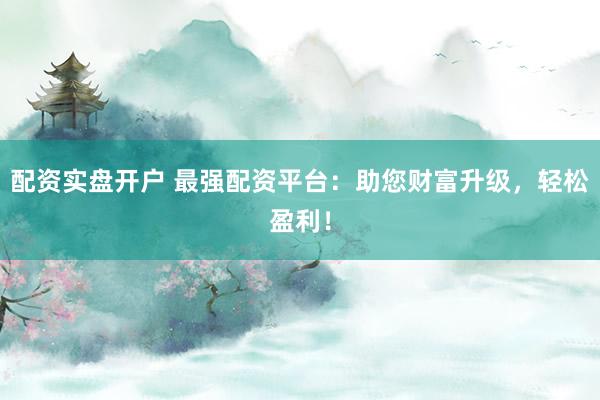 配资实盘开户 最强配资平台：助您财富升级，轻松盈利！