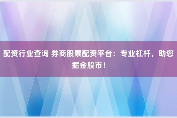 配资行业查询 券商股票配资平台：专业杠杆，助您掘金股市！