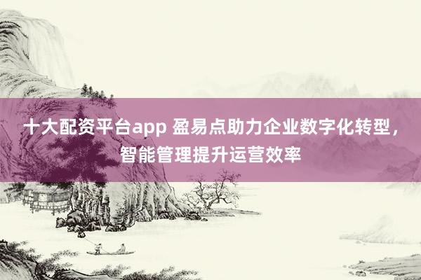 十大配资平台app 盈易点助力企业数字化转型，智能管理提升运营效率