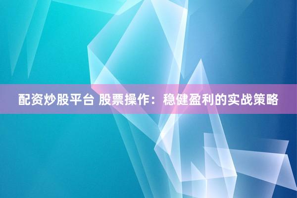 配资炒股平台 股票操作：稳健盈利的实战策略
