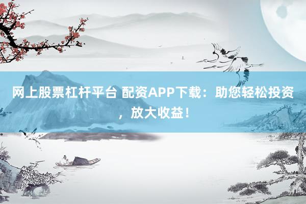网上股票杠杆平台 配资APP下载：助您轻松投资，放大收益！