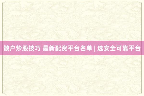 散户炒股技巧 最新配资平台名单 | 选安全可靠平台