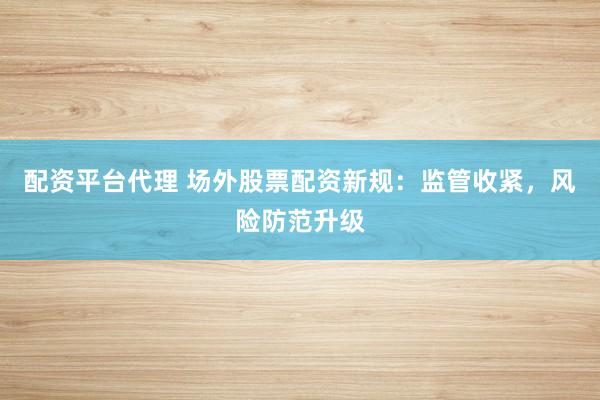 配资平台代理 场外股票配资新规：监管收紧，风险防范升级