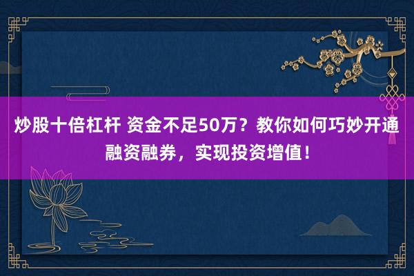炒股十倍杠杆 资金不足50万？教你如何巧妙开通融资融券，实现投资增值！