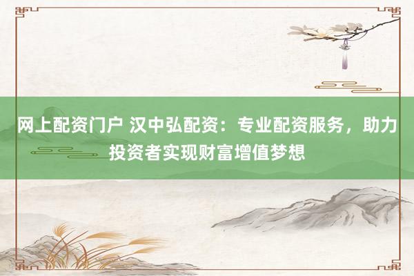 网上配资门户 汉中弘配资：专业配资服务，助力投资者实现财富增值梦想