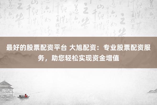 最好的股票配资平台 大旭配资：专业股票配资服务，助您轻松实现资金增值