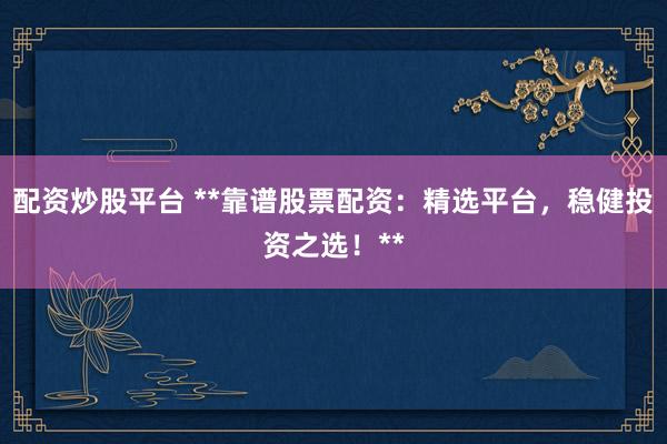 配资炒股平台 **靠谱股票配资：精选平台，稳健投资之选！**