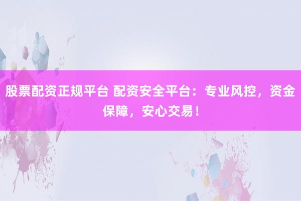 股票配资正规平台 配资安全平台：专业风控，资金保障，安心交易！