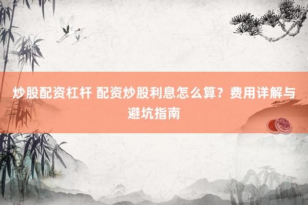 炒股配资杠杆 配资炒股利息怎么算？费用详解与避坑指南