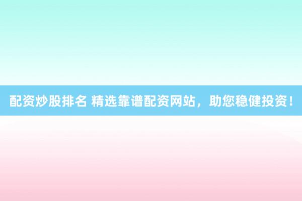 配资炒股排名 精选靠谱配资网站，助您稳健投资！