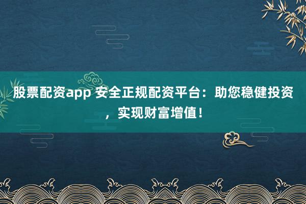 股票配资app 安全正规配资平台：助您稳健投资，实现财富增值！