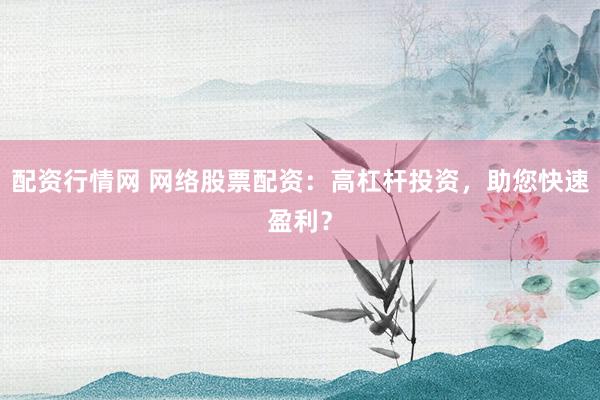 配资行情网 网络股票配资：高杠杆投资，助您快速盈利？