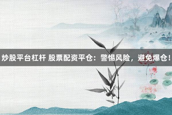 炒股平台杠杆 股票配资平仓：警惕风险，避免爆仓！