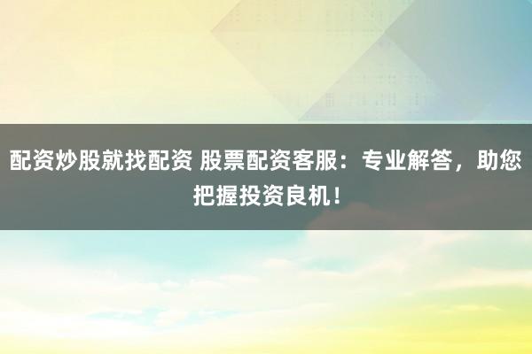 配资炒股就找配资 股票配资客服：专业解答，助您把握投资良机！
