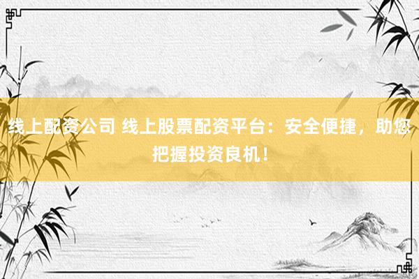 线上配资公司 线上股票配资平台：安全便捷，助您把握投资良机！