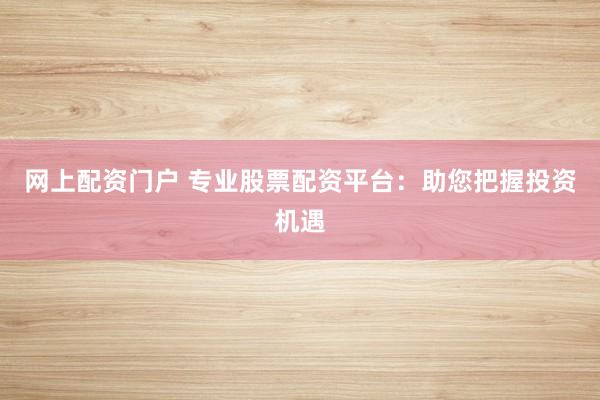 网上配资门户 专业股票配资平台：助您把握投资机遇
