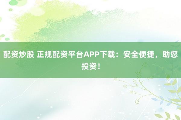 配资炒股 正规配资平台APP下载：安全便捷，助您投资！