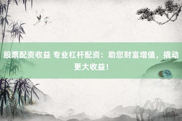 股票配资收益 专业杠杆配资：助您财富增值，撬动更大收益！