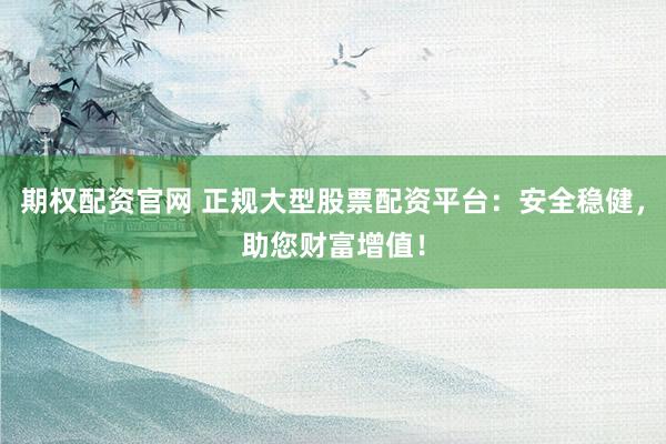 期权配资官网 正规大型股票配资平台：安全稳健，助您财富增值！