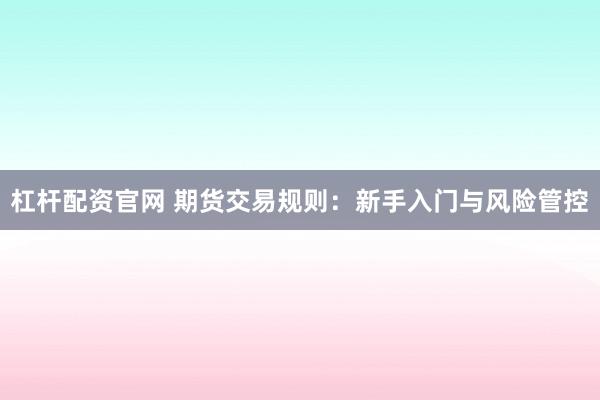 杠杆配资官网 期货交易规则：新手入门与风险管控