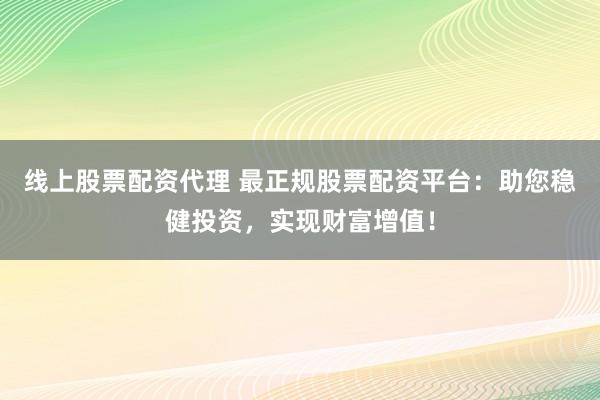 线上股票配资代理 最正规股票配资平台：助您稳健投资，实现财富增值！