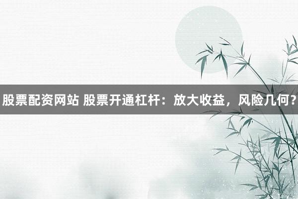 股票配资网站 股票开通杠杆：放大收益，风险几何？