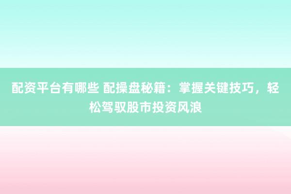 配资平台有哪些 配操盘秘籍：掌握关键技巧，轻松驾驭股市投资风浪