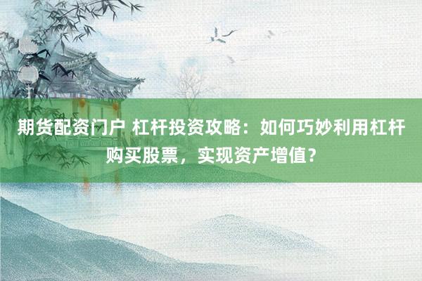 期货配资门户 杠杆投资攻略：如何巧妙利用杠杆购买股票，实现资产增值？