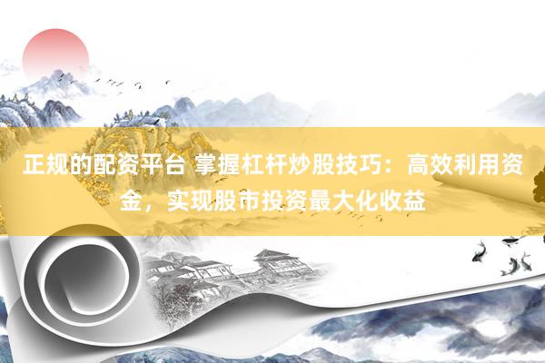 正规的配资平台 掌握杠杆炒股技巧：高效利用资金，实现股市投资最大化收益