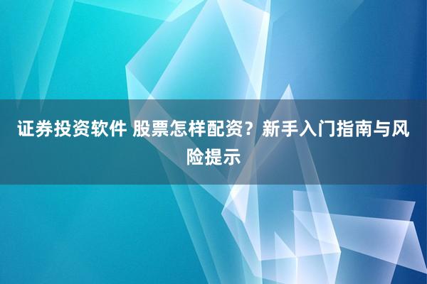 证券投资软件 股票怎样配资？新手入门指南与风险提示