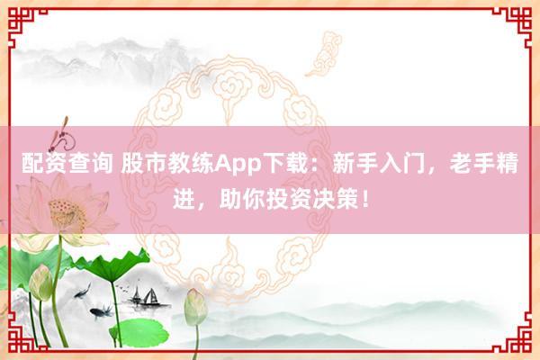 配资查询 股市教练App下载：新手入门，老手精进，助你投资决策！