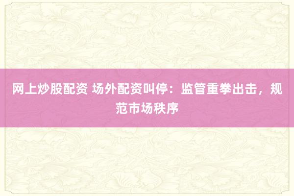 网上炒股配资 场外配资叫停：监管重拳出击，规范市场秩序