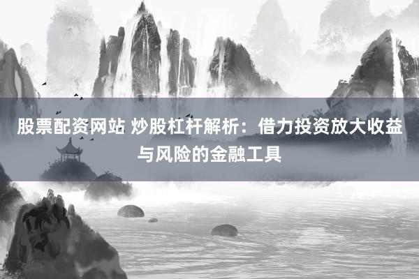 股票配资网站 炒股杠杆解析：借力投资放大收益与风险的金融工具