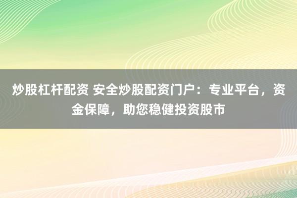 炒股杠杆配资 安全炒股配资门户：专业平台，资金保障，助您稳健投资股市
