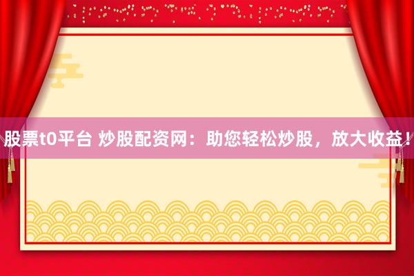 股票t0平台 炒股配资网：助您轻松炒股，放大收益！