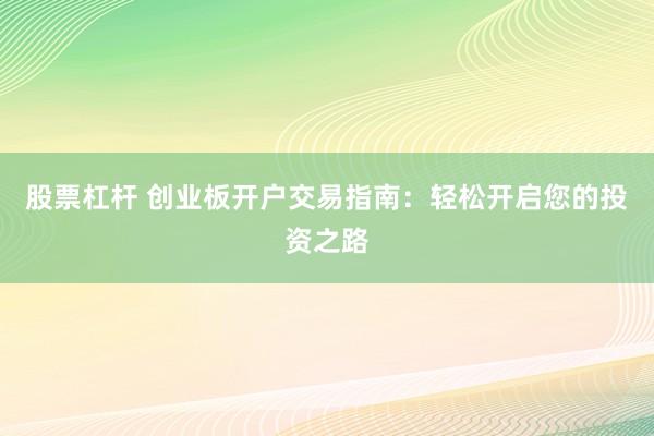 股票杠杆 创业板开户交易指南：轻松开启您的投资之路