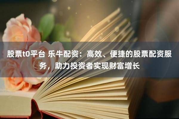 股票t0平台 乐牛配资：高效、便捷的股票配资服务，助力投资者实现财富增长