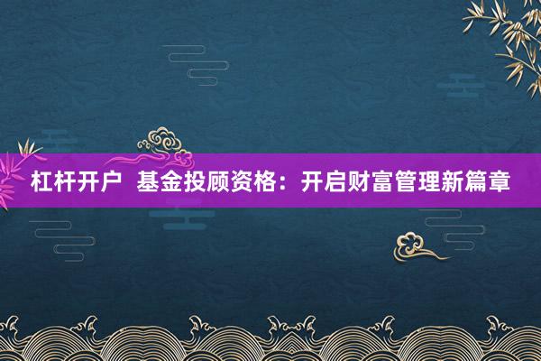 杠杆开户  基金投顾资格：开启财富管理新篇章