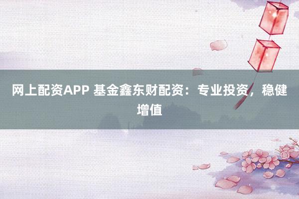 网上配资APP 基金鑫东财配资：专业投资，稳健增值